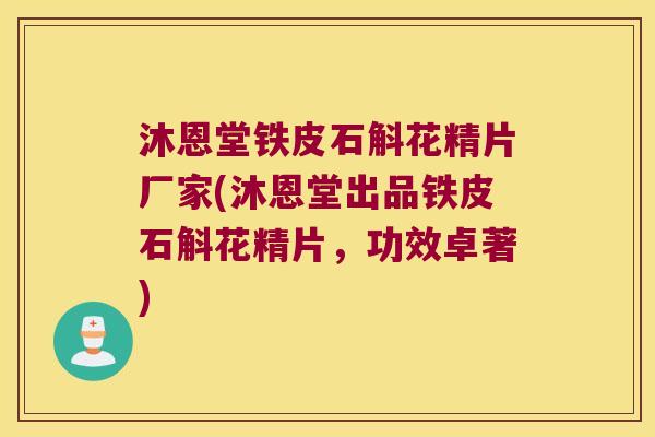 沐恩堂铁皮石斛花精片厂家(沐恩堂出品铁皮石斛花精片，功效卓著)