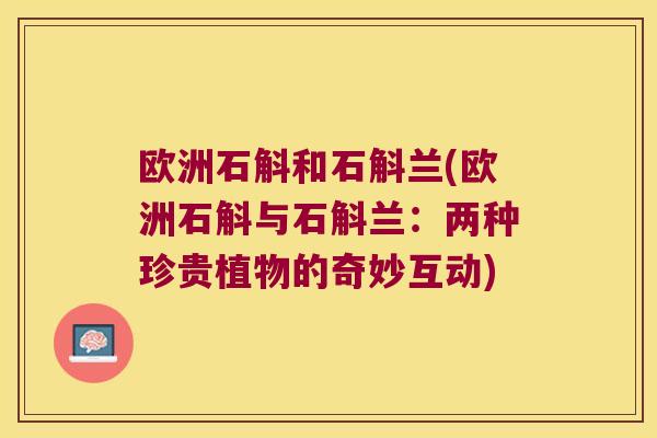 欧洲石斛和石斛兰(欧洲石斛与石斛兰：两种珍贵植物的奇妙互动)