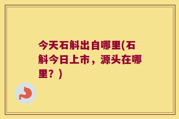 今天石斛出自哪里(石斛今日上市，源头在哪里？)