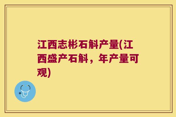 江西志彬石斛产量(江西盛产石斛，年产量可观)