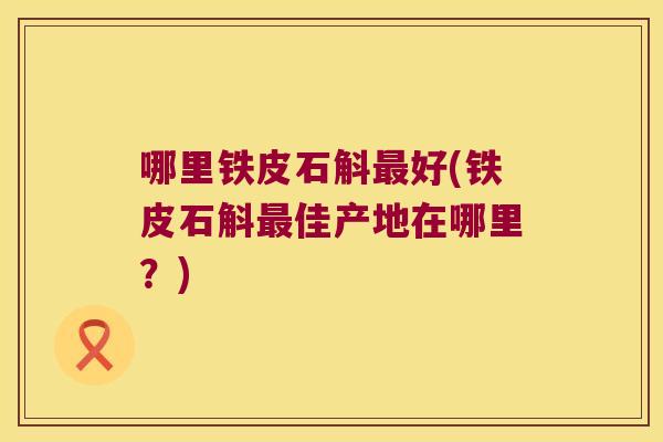 哪里铁皮石斛最好(铁皮石斛最佳产地在哪里？)
