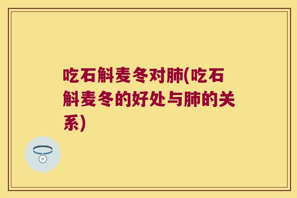 吃石斛麦冬对肺(吃石斛麦冬的好处与肺的关系)
