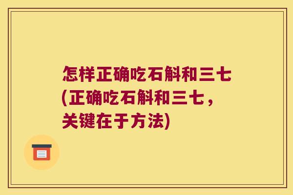 怎样正确吃石斛和三七(正确吃石斛和三七，关键在于方法)