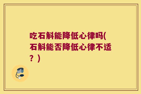 吃石斛能降低心律吗(石斛能否降低心律不适？)