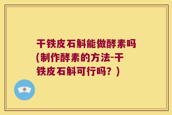 干铁皮石斛能做酵素吗(制作酵素的方法-干铁皮石斛可行吗？)