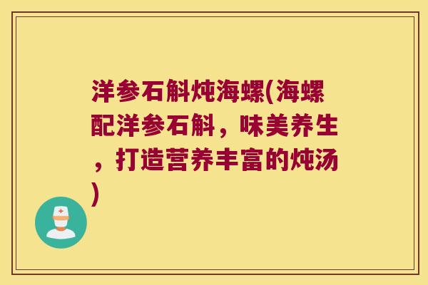 洋参石斛炖海螺(海螺配洋参石斛，味美养生，打造营养丰富的炖汤)