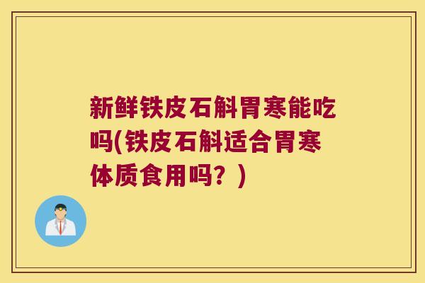 新鲜铁皮石斛胃寒能吃吗(铁皮石斛适合胃寒体质食用吗？)
