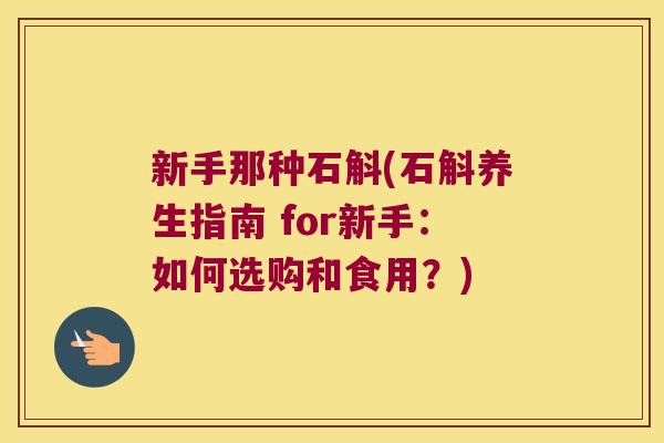 新手那种石斛(石斛养生指南 for新手：如何选购和食用？)