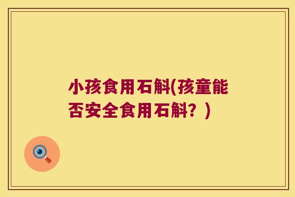 小孩食用石斛(孩童能否安全食用石斛？)