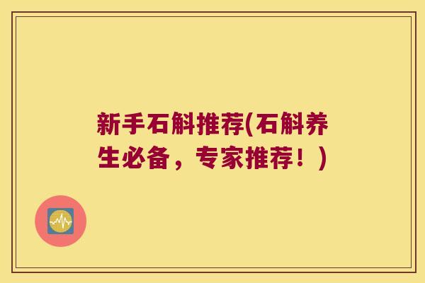 新手石斛推荐(石斛养生必备，专家推荐！)