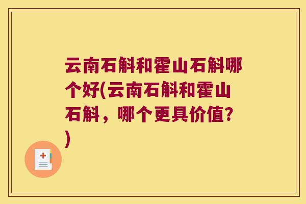 云南石斛和霍山石斛哪个好(云南石斛和霍山石斛，哪个更具价值？)