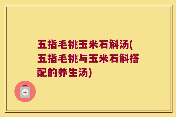 五指毛桃玉米石斛汤(五指毛桃与玉米石斛搭配的养生汤)