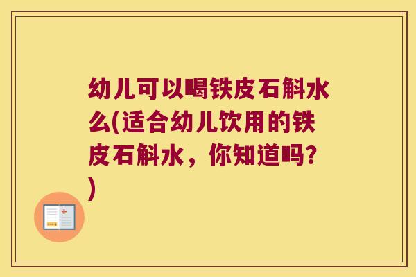 幼儿可以喝铁皮石斛水么(适合幼儿饮用的铁皮石斛水，你知道吗？)