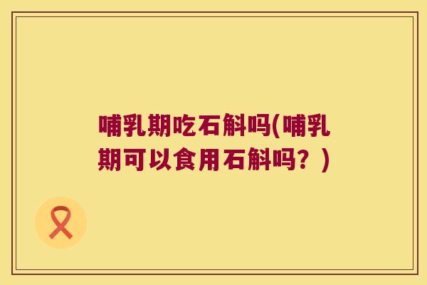 哺乳期吃石斛吗(哺乳期可以食用石斛吗？)