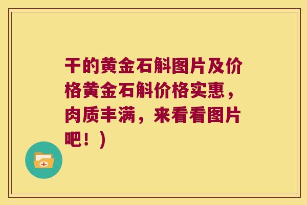 干的黄金石斛图片及价格黄金石斛价格实惠，肉质丰满，来看看图片吧！)
