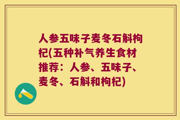 人参五味子麦冬石斛枸杞(五种补气养生食材推荐：人参、五味子、麦冬、石斛和枸杞)