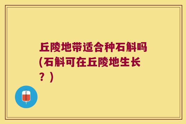 丘陵地带适合种石斛吗(石斛可在丘陵地生长？)