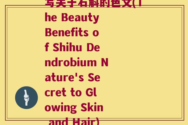 写关于石斛的色文(The Beauty Benefits of Shihu Dendrobium Nature's Secret to Glowing Skin and Hair)