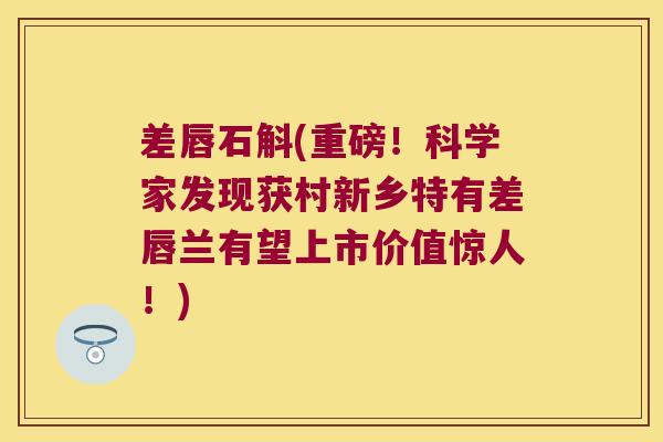差唇石斛(重磅！科学家发现获村新乡特有差唇兰有望上市价值惊人！)
