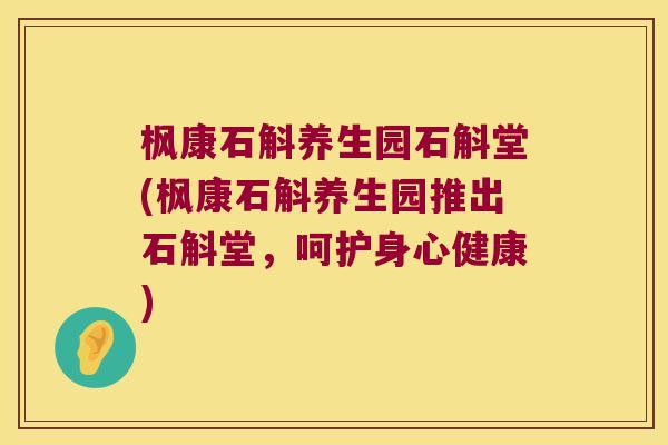 枫康石斛养生园石斛堂(枫康石斛养生园推出石斛堂，呵护身心健康)