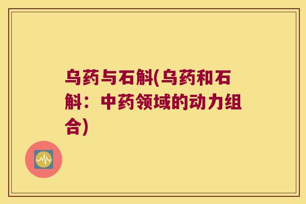 乌药与石斛(乌药和石斛：中药领域的动力组合)