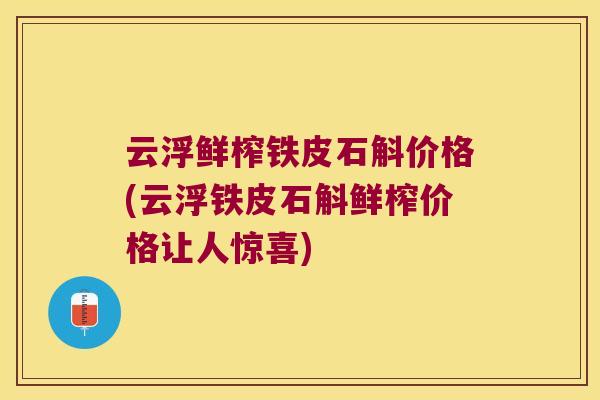 云浮鲜榨铁皮石斛价格(云浮铁皮石斛鲜榨价格让人惊喜)
