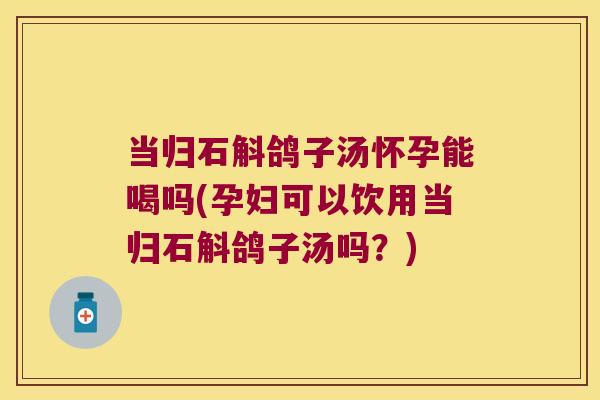 当归石斛鸽子汤怀孕能喝吗(孕妇可以饮用当归石斛鸽子汤吗？)