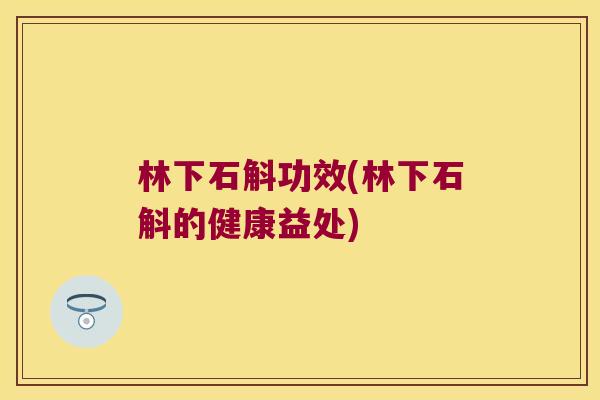 林下石斛功效(林下石斛的健康益处)