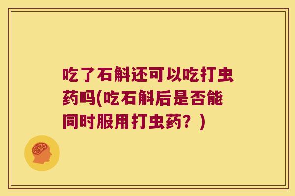 吃了石斛还可以吃打虫药吗(吃石斛后是否能同时服用打虫药？)