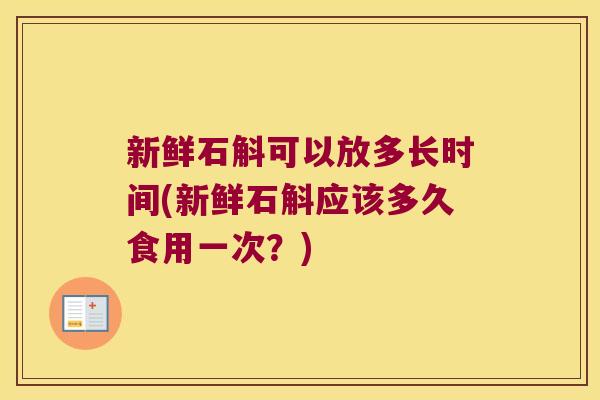 新鲜石斛可以放多长时间(新鲜石斛应该多久食用一次？)