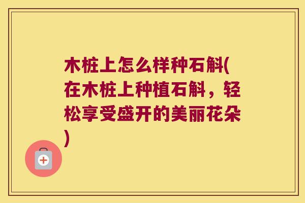 木桩上怎么样种石斛(在木桩上种植石斛，轻松享受盛开的美丽花朵)