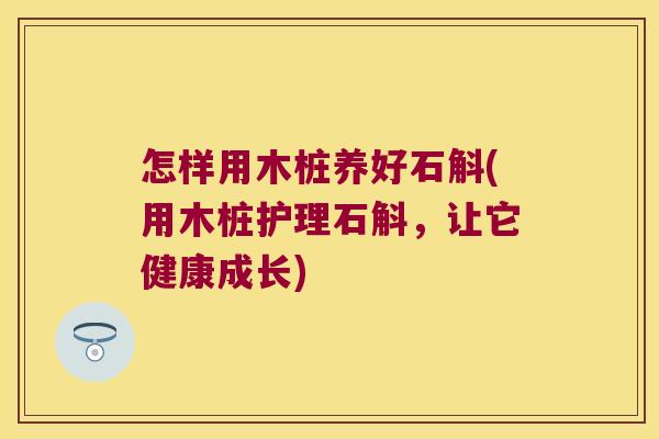 怎样用木桩养好石斛(用木桩护理石斛，让它健康成长)
