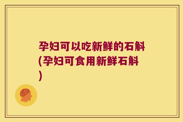 孕妇可以吃新鲜的石斛(孕妇可食用新鲜石斛)