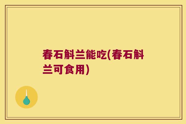 春石斛兰能吃(春石斛兰可食用)