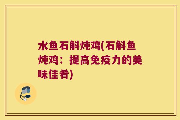 水鱼石斛炖鸡(石斛鱼炖鸡：提高力的美味佳肴)