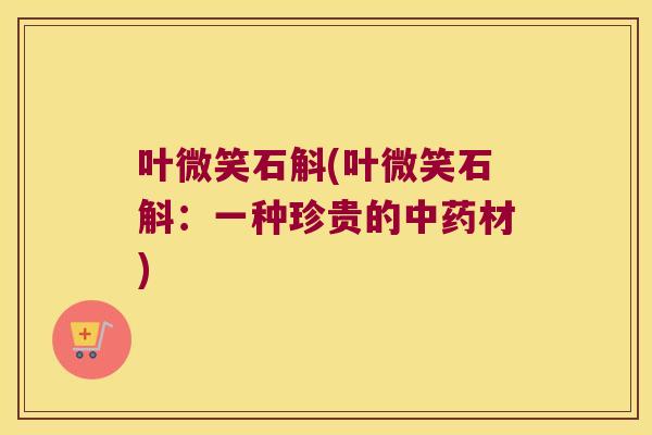 叶微笑石斛(叶微笑石斛：一种珍贵的中药材)