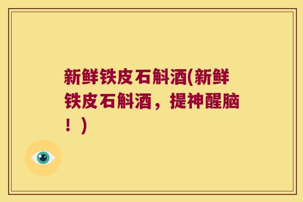 新鲜铁皮石斛酒(新鲜铁皮石斛酒，提神醒脑！)