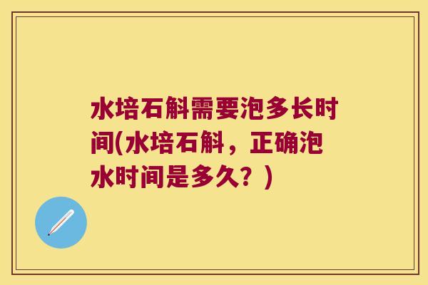水培石斛需要泡多长时间(水培石斛，正确泡水时间是多久？)