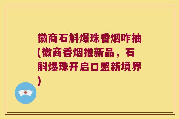 徽商石斛爆珠香烟咋抽(徽商香烟推新品，石斛爆珠开启口感新境界)