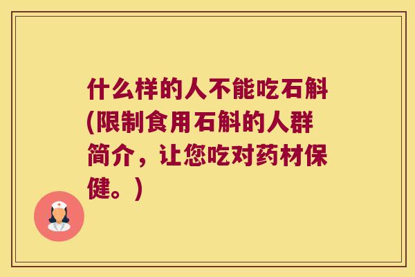什么样的人不能吃石斛(限制食用石斛的人群简介，让您吃对药材保健。)