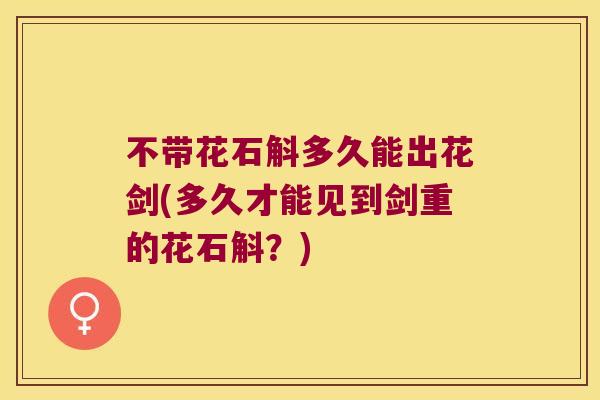 不带花石斛多久能出花剑(多久才能见到剑重的花石斛？)
