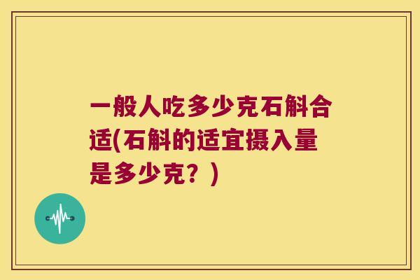 一般人吃多少克石斛合适(石斛的适宜摄入量是多少克？)