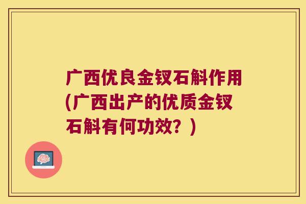 广西优良金钗石斛作用(广西出产的优质金钗石斛有何功效？)