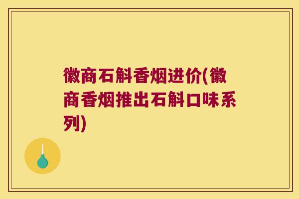 徽商石斛香烟进价(徽商香烟推出石斛口味系列)
