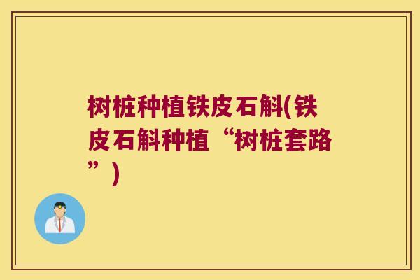 树桩种植铁皮石斛(铁皮石斛种植“树桩套路”)