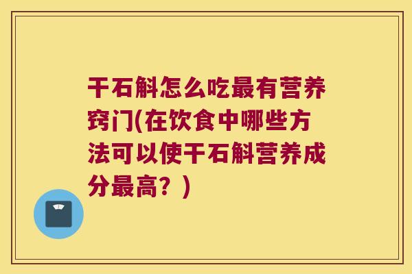 干石斛怎么吃最有营养窍门(在饮食中哪些方法可以使干石斛营养成分最高？)