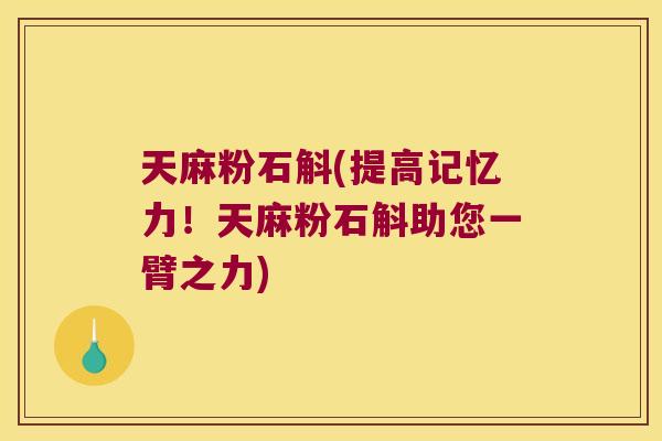 天麻粉石斛(提高记忆力！天麻粉石斛助您一臂之力)