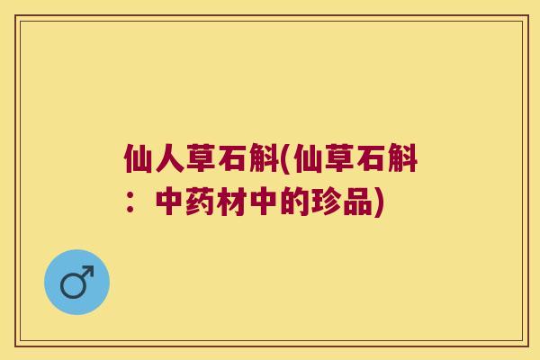 仙人草石斛(仙草石斛:材中的珍品) 仙人草石斛(仙草石斛:材中的珍品)