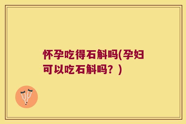 怀孕吃得石斛吗(孕妇可以吃石斛吗？)
