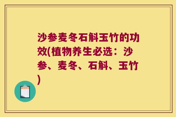 沙参麦冬石斛玉竹的功效(植物养生必选：沙参、麦冬、石斛、玉竹)